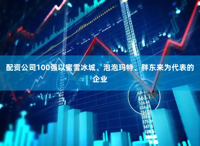 配资公司100强以蜜雪冰城、泡泡玛特、胖东来为代表的企业