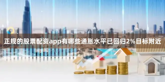 正规的股票配资app有哪些通胀水平已回归2%目标附近