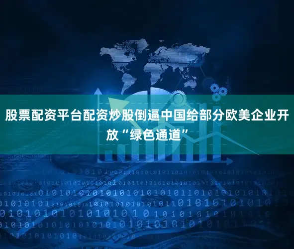 股票配资平台配资炒股倒逼中国给部分欧美企业开放“绿色通道”