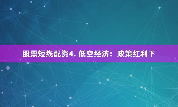 股票短线配资4. 低空经济：政策红利下