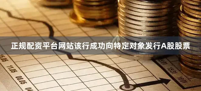 正规配资平台网站该行成功向特定对象发行A股股票