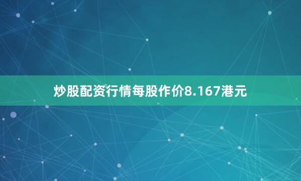 炒股配资行情每股作价8.167港元