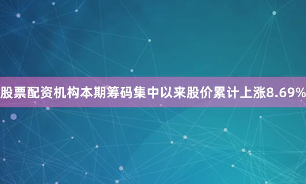 股票配资机构本期筹码集中以来股价累计上涨8.69%