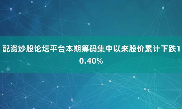 配资炒股论坛平台本期筹码集中以来股价累计下跌10.40%
