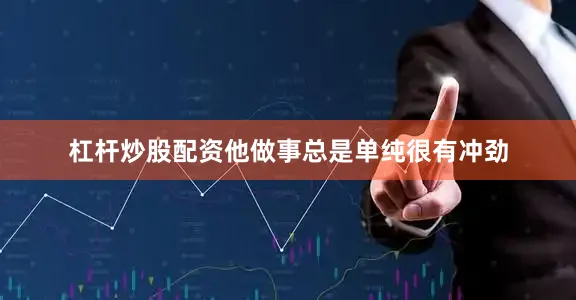 杠杆炒股配资他做事总是单纯很有冲劲