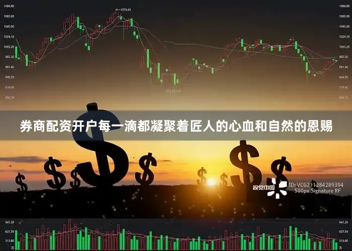 券商配资开户每一滴都凝聚着匠人的心血和自然的恩赐