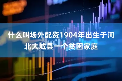 什么叫场外配资1904年出生于河北大城县一个贫困家庭