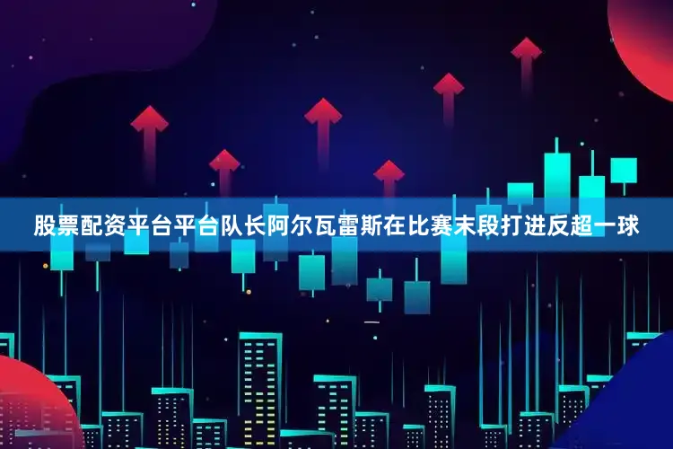 股票配资平台平台队长阿尔瓦雷斯在比赛末段打进反超一球