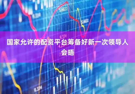 国家允许的配资平台筹备好新一次领导人会晤