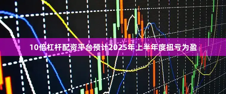 10倍杠杆配资平台预计2025年上半年度扭亏为盈