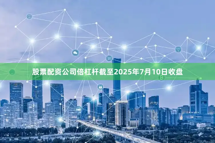 股票配资公司倍杠杆截至2025年7月10日收盘