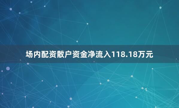 场内配资散户资金净流入118.18万元