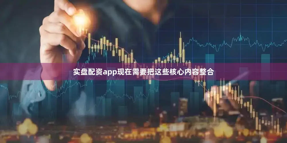 实盘配资app现在需要把这些核心内容整合