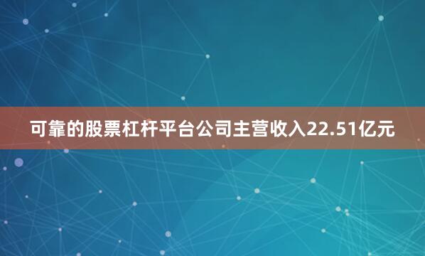 可靠的股票杠杆平台公司主营收入22.51亿元