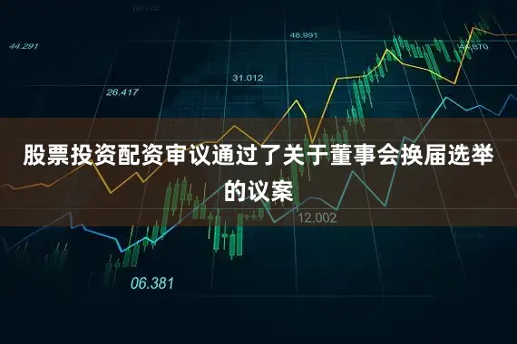 股票投资配资审议通过了关于董事会换届选举的议案