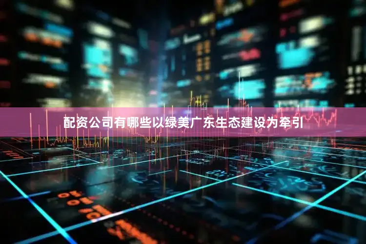 配资公司有哪些以绿美广东生态建设为牵引