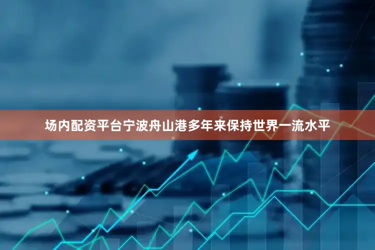 场内配资平台宁波舟山港多年来保持世界一流水平