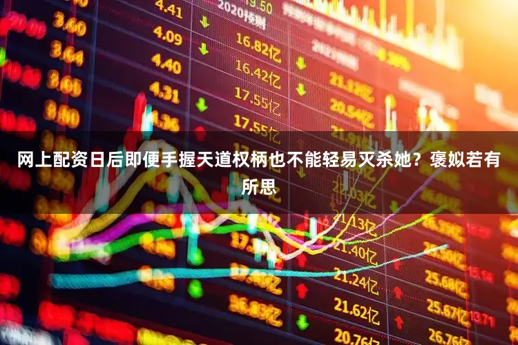 网上配资日后即便手握天道权柄也不能轻易灭杀她？褒姒若有所思