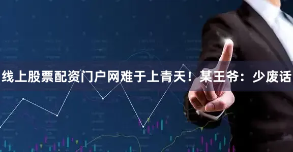 线上股票配资门户网难于上青天！某王爷：少废话