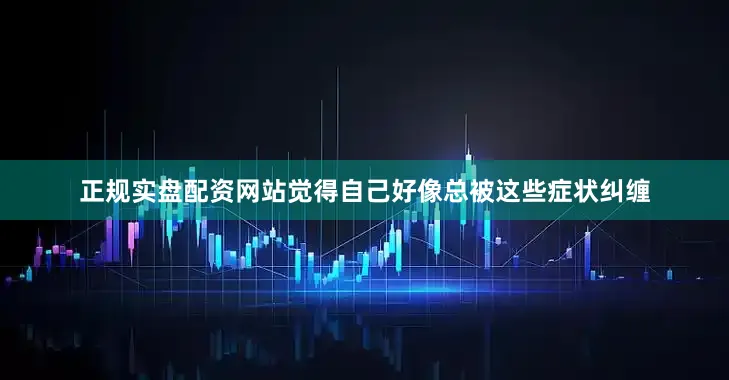 正规实盘配资网站觉得自己好像总被这些症状纠缠