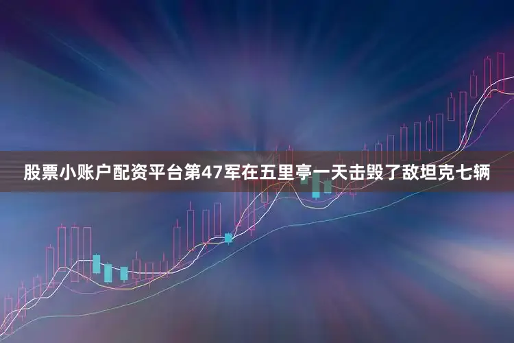 股票小账户配资平台第47军在五里亭一天击毁了敌坦克七辆