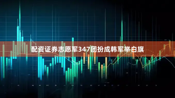 配资证券志愿军347团扮成韩军举白旗