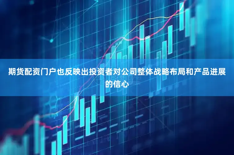 期货配资门户也反映出投资者对公司整体战略布局和产品进展的信心