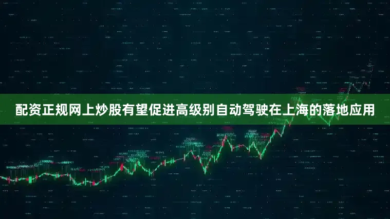 配资正规网上炒股有望促进高级别自动驾驶在上海的落地应用