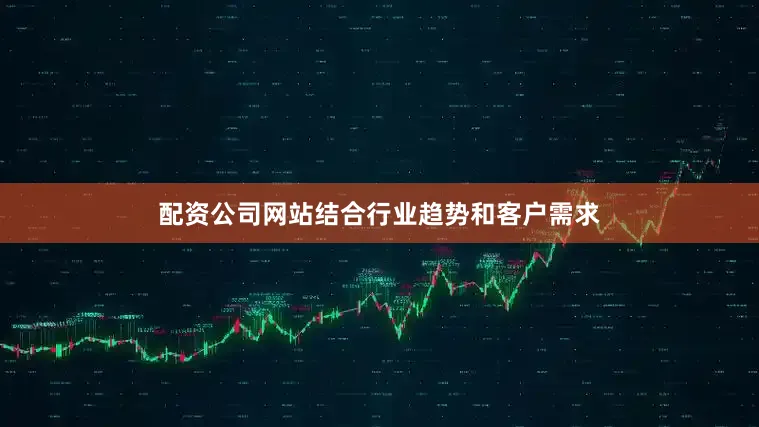 配资公司网站结合行业趋势和客户需求