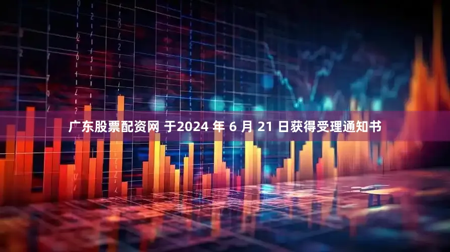 广东股票配资网 于2024 年 6 月 21 日获得受理通知书