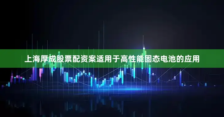 上海厚成股票配资案适用于高性能固态电池的应用