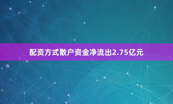 配资方式散户资金净流出2.75亿元