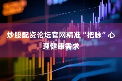 炒股配资论坛官网精准“把脉”心理健康需求