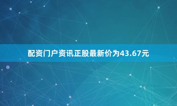 配资门户资讯正股最新价为43.67元