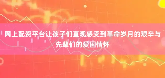 网上配资平台让孩子们直观感受到革命岁月的艰辛与先辈们的爱国情怀