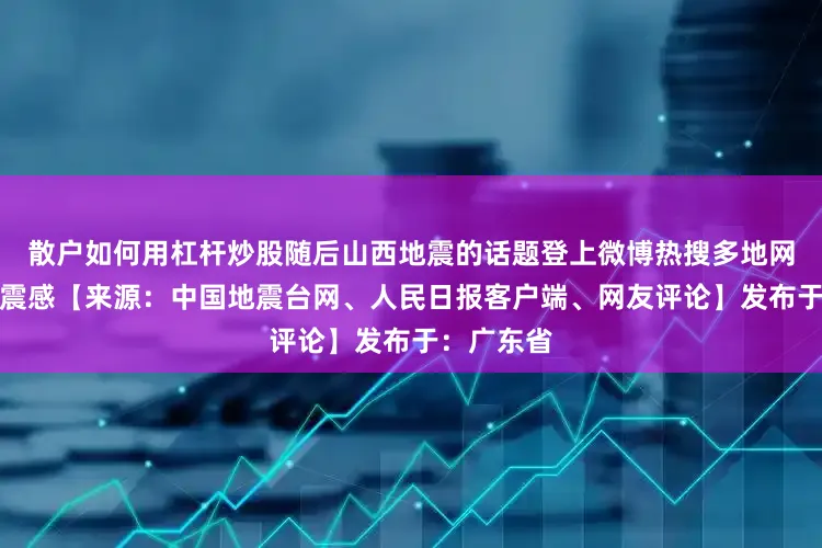 散户如何用杠杆炒股随后山西地震的话题登上微博热搜多地网友表示有震感【来源：中国地震台网、人民日报客户端、网友评论】发布于：广东省