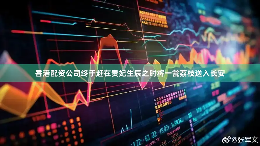 香港配资公司终于赶在贵妃生辰之时将一瓮荔枝送入长安