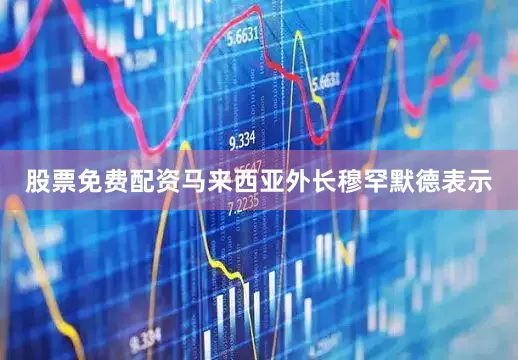 股票免费配资　　马来西亚外长穆罕默德表示