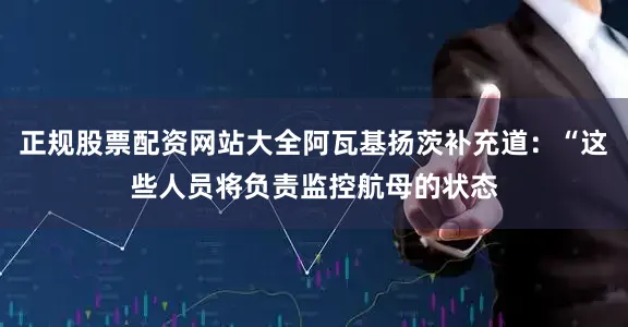 正规股票配资网站大全阿瓦基扬茨补充道：“这些人员将负责监控航母的状态