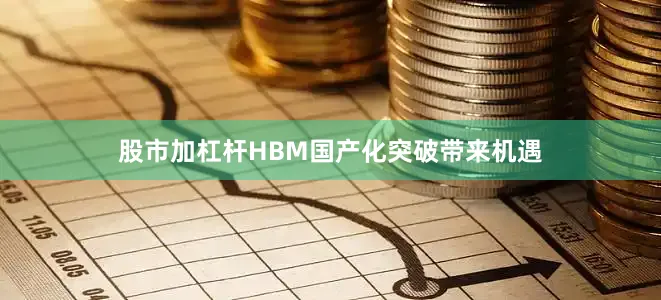 股市加杠杆HBM国产化突破带来机遇