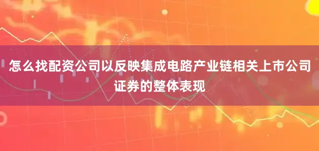 怎么找配资公司以反映集成电路产业链相关上市公司证券的整体表现
