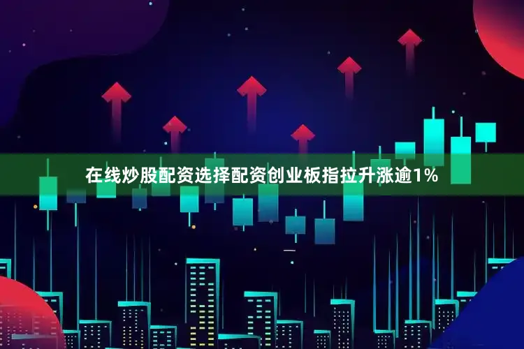 在线炒股配资选择配资创业板指拉升涨逾1%
