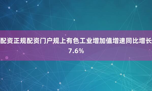 配资正规配资门户规上有色工业增加值增速同比增长7.6%