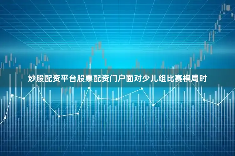 炒股配资平台股票配资门户　　面对少儿组比赛棋局时