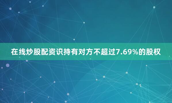 在线炒股配资识持有对方不超过7.69%的股权