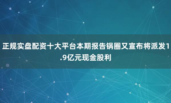 正规实盘配资十大平台本期报告锅圈又宣布将派发1.9亿元现金股利