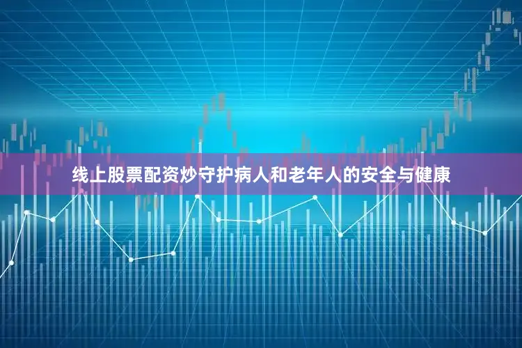 线上股票配资炒守护病人和老年人的安全与健康
