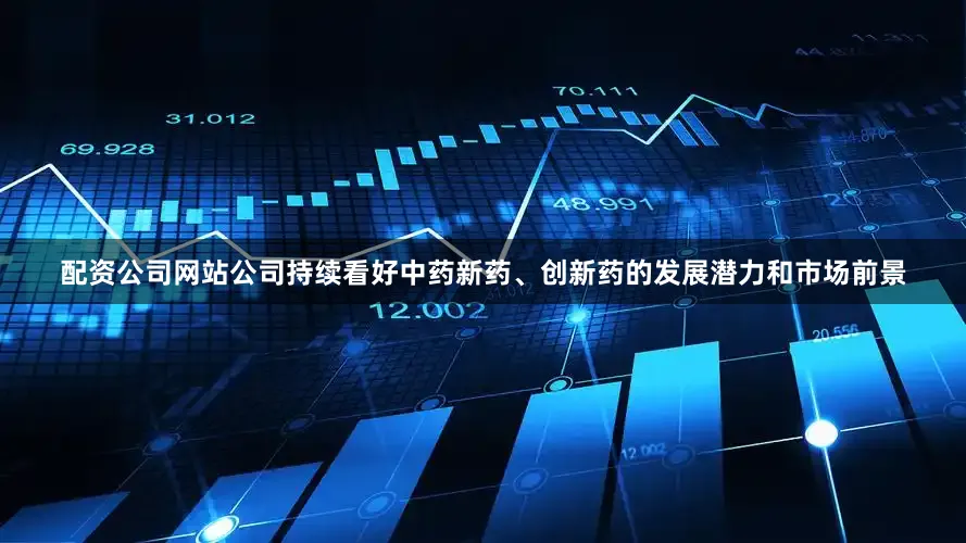 配资公司网站公司持续看好中药新药、创新药的发展潜力和市场前景