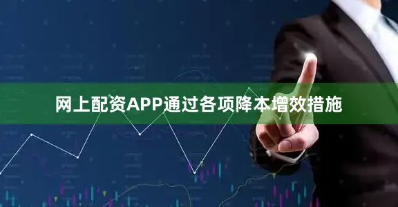 网上配资APP通过各项降本增效措施