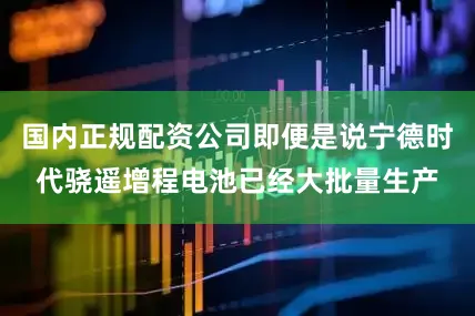 国内正规配资公司即便是说宁德时代骁遥增程电池已经大批量生产